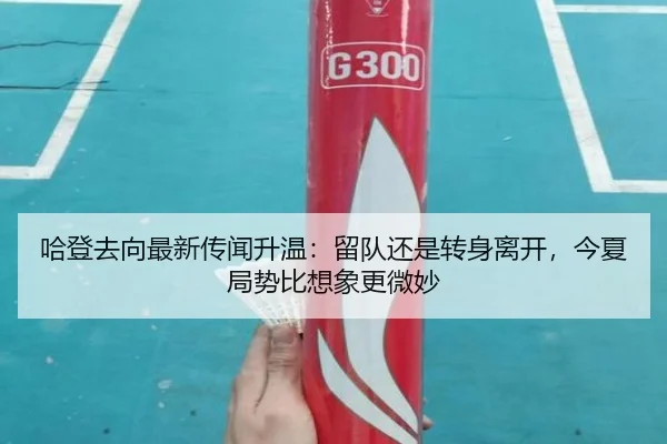 哈登去向最新传闻升温：留队还是转身离开，今夏局势比想象更微妙